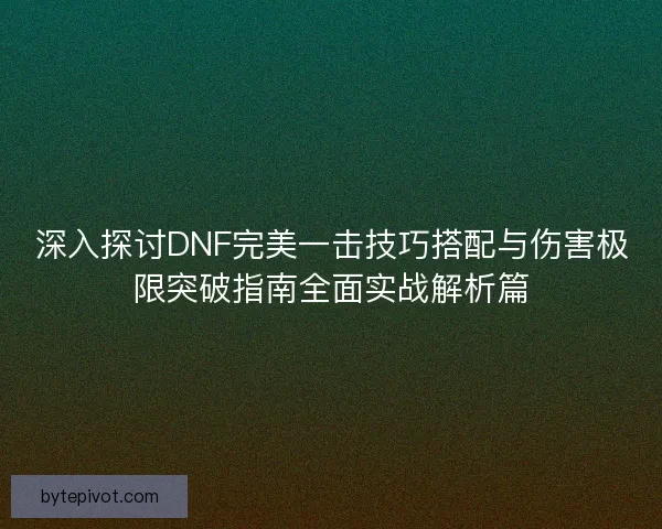 深入探讨DNF完美一击技巧搭配与伤害极限突破指南全面实战解析篇