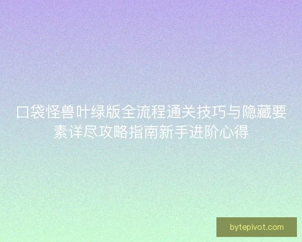 口袋怪兽叶绿版全流程通关技巧与隐藏要素详尽攻略指南新手进阶心得