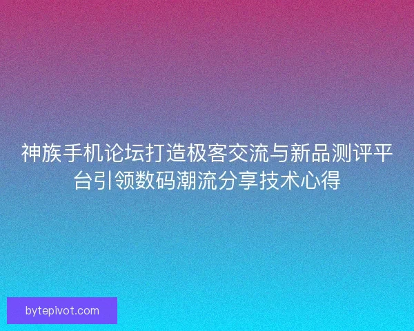 神族手机论坛打造极客交流与新品测评平台引领数码潮流分享技术心得