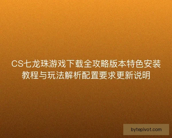 CS七龙珠游戏下载全攻略版本特色安装教程与玩法解析配置要求更新说明