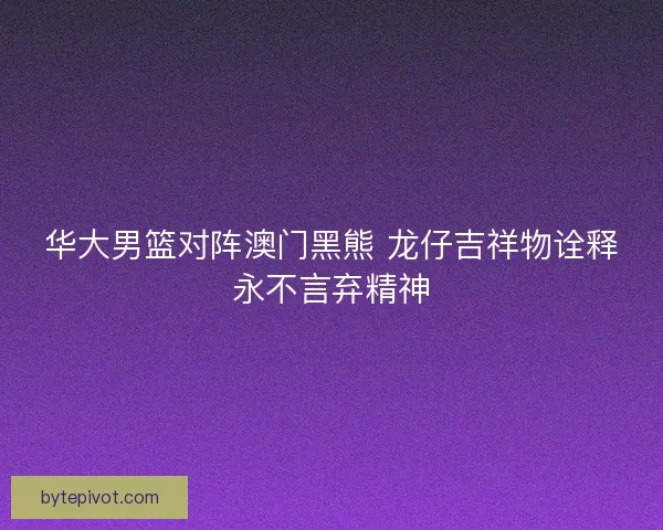 华大男篮对阵澳门黑熊 龙仔吉祥物诠释永不言弃精神