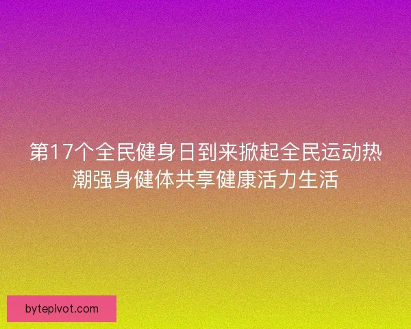 第17个全民健身日到来掀起全民运动热潮强身健体共享健康活力生活